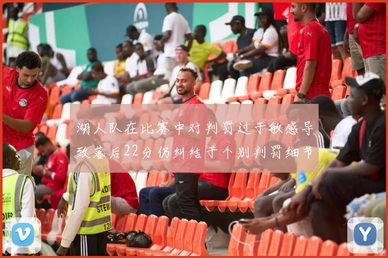 湖人队在比赛中对判罚过于敏感导致落后22分仍纠结于个别判罚细节