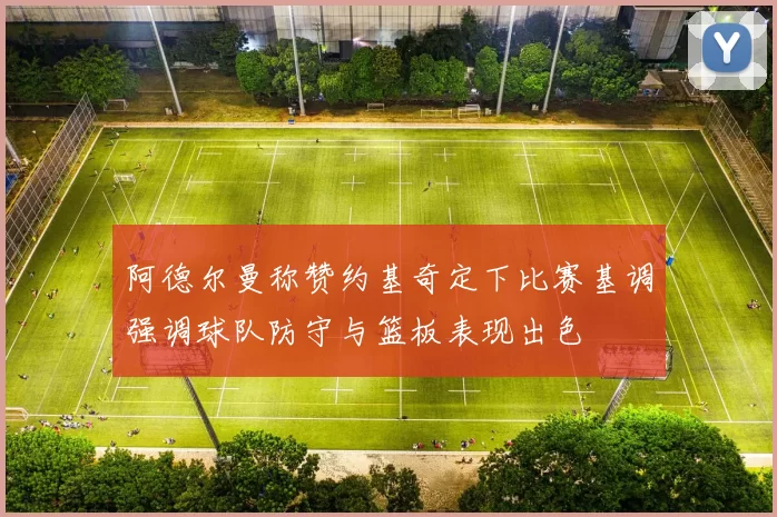 阿德尔曼称赞约基奇定下比赛基调强调球队防守与篮板表现出色