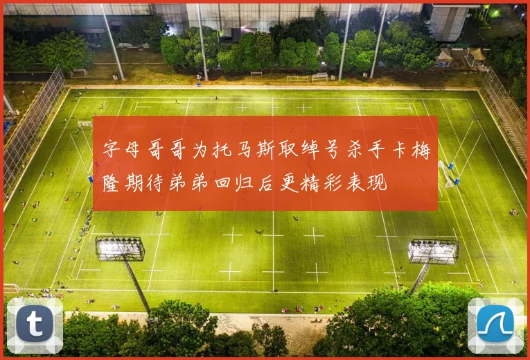 字母哥哥为托马斯取绰号杀手卡梅隆期待弟弟回归后更精彩表现
