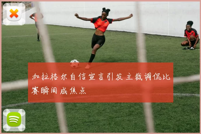 加拉格尔自信宣言引发主裁调侃比赛瞬间成焦点