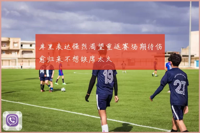 库里表达强烈渴望重返赛场期待伤愈归来不想缺席太久