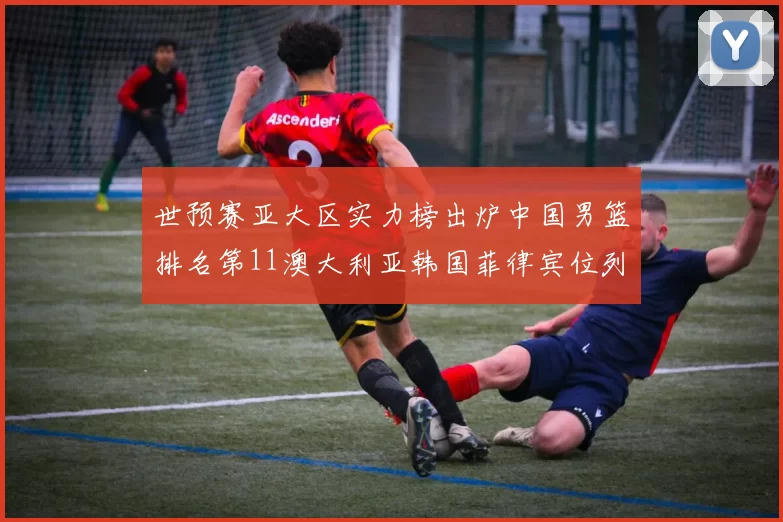 世预赛亚大区实力榜出炉中国男篮排名第11澳大利亚韩国菲律宾位列前三