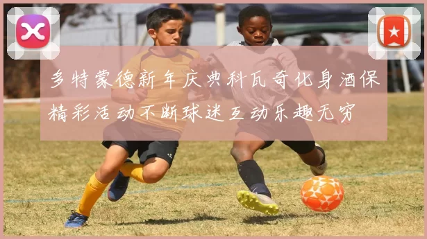 多特蒙德新年庆典科瓦奇化身酒保精彩活动不断球迷互动乐趣无穷