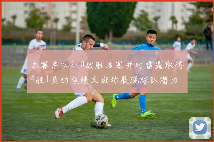 本赛季以2-0战胜活塞并对雷霆取得4胜1负的佳绩文班称展现球队潜力