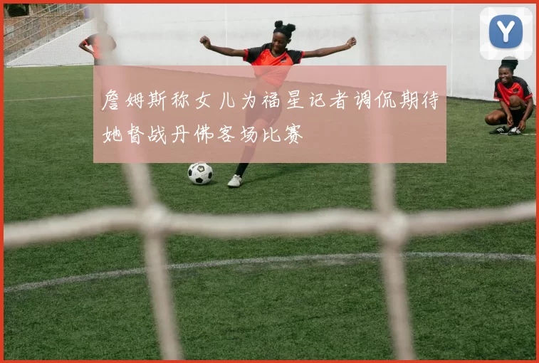 詹姆斯称女儿为福星记者调侃期待她督战丹佛客场比赛