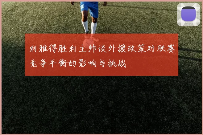 利雅得胜利主帅谈外援政策对联赛竞争平衡的影响与挑战
