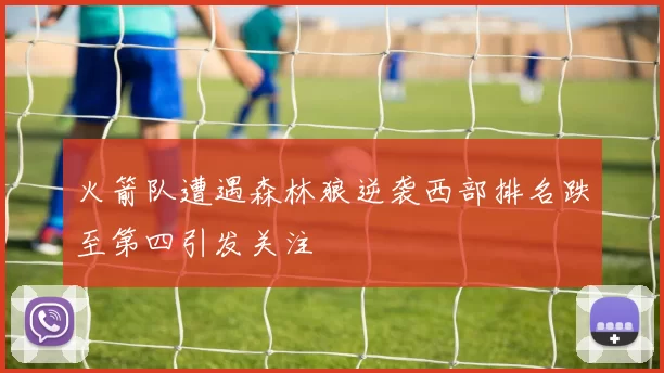 火箭队遭遇森林狼逆袭西部排名跌至第四引发关注