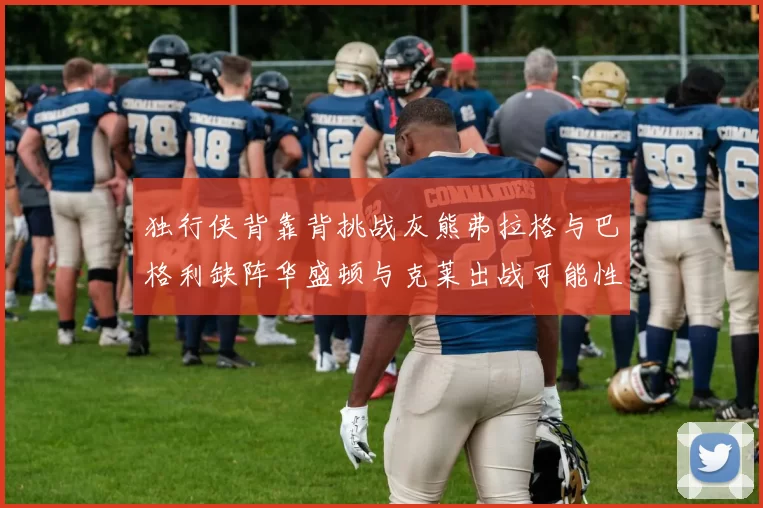 独行侠背靠背挑战灰熊弗拉格与巴格利缺阵华盛顿与克莱出战可能性微小