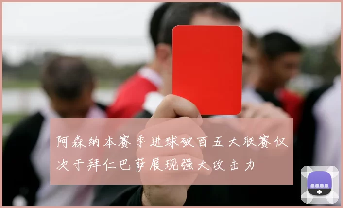 阿森纳本赛季进球破百五大联赛仅次于拜仁巴萨展现强大攻击力