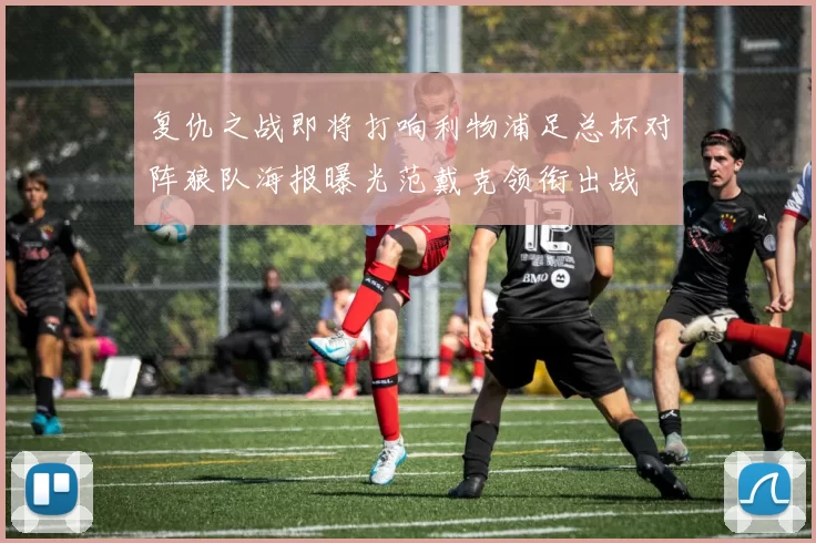 复仇之战即将打响利物浦足总杯对阵狼队海报曝光范戴克领衔出战