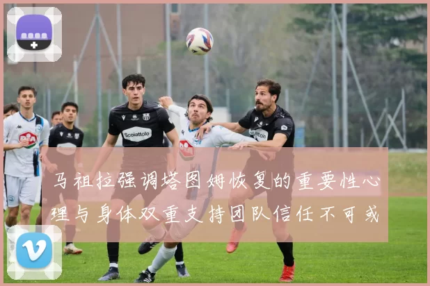 马祖拉强调塔图姆恢复的重要性心理与身体双重支持团队信任不可或缺