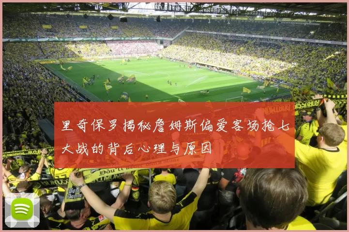 里奇保罗揭秘詹姆斯偏爱客场抢七大战的背后心理与原因