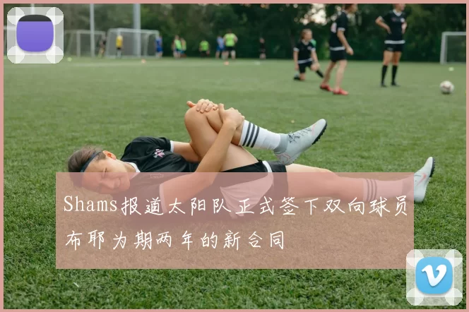 Shams报道太阳队正式签下双向球员布耶为期两年的新合同