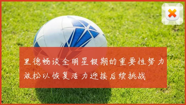 里德畅谈全明星假期的重要性努力放松以恢复活力迎接后续挑战