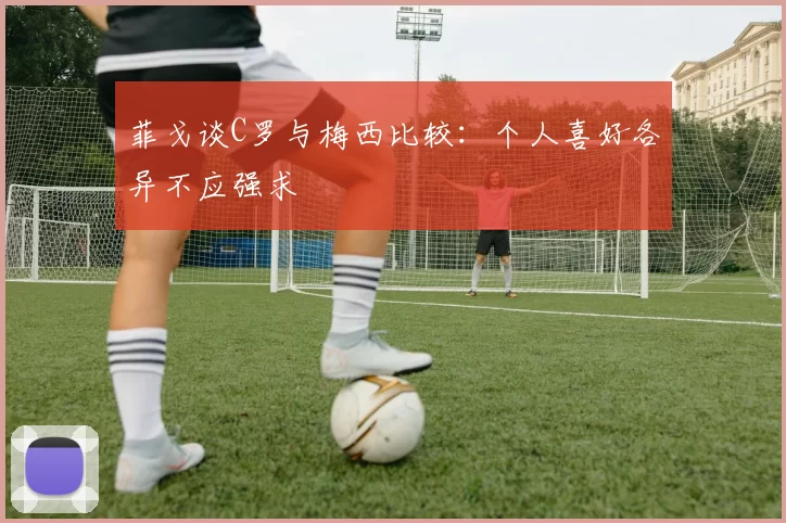 菲戈谈C罗与梅西比较：个人喜好各异不应强求