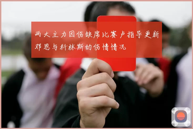 两大主力因伤缺席比赛卢指导更新邓恩与科林斯的伤情情况