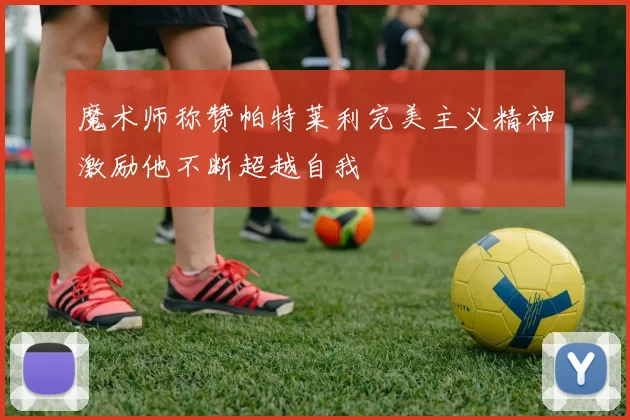 魔术师称赞帕特莱利完美主义精神激励他不断超越自我