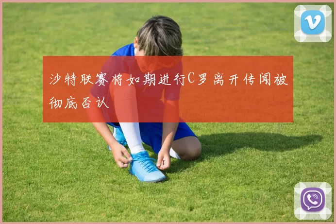沙特联赛将如期进行C罗离开传闻被彻底否认