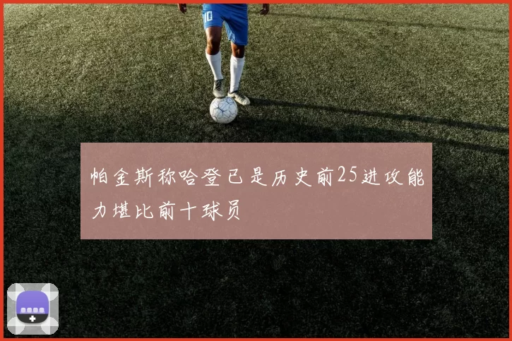 帕金斯称哈登已是历史前25进攻能力堪比前十球员