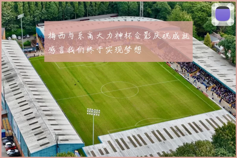 梅西与乐高大力神杯合影庆祝成就感言我们终于实现梦想