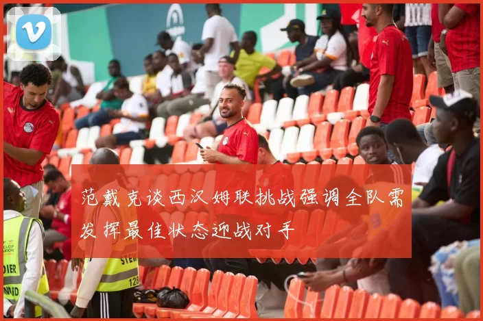 范戴克谈西汉姆联挑战强调全队需发挥最佳状态迎战对手