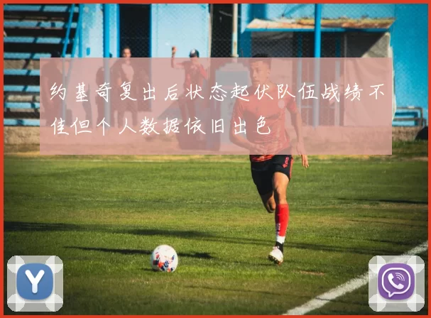 约基奇复出后状态起伏队伍战绩不佳但个人数据依旧出色