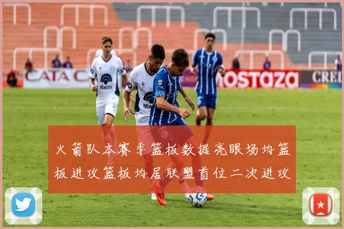 火箭队本赛季篮板数据亮眼场均篮板进攻篮板均居联盟首位二次进攻得分紧随其后