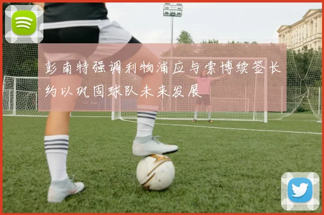 彭南特强调利物浦应与索博续签长约以巩固球队未来发展