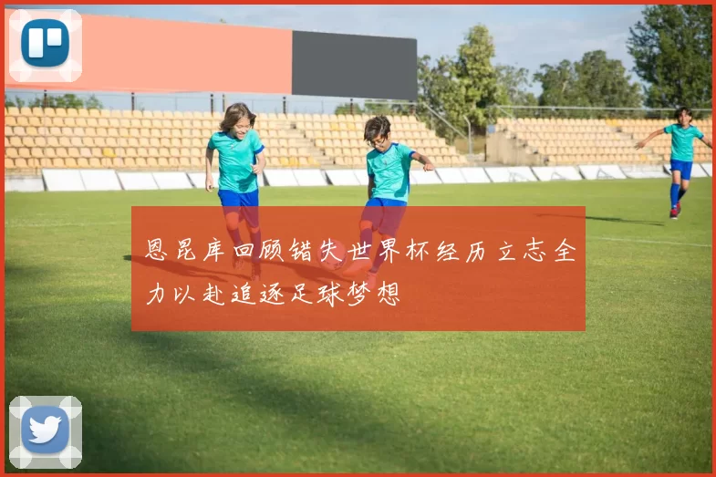 恩昆库回顾错失世界杯经历立志全力以赴追逐足球梦想