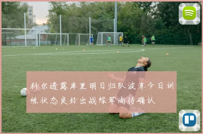 科尔透露库里明日归队波津今日训练状态良好出战绿军尚待确认