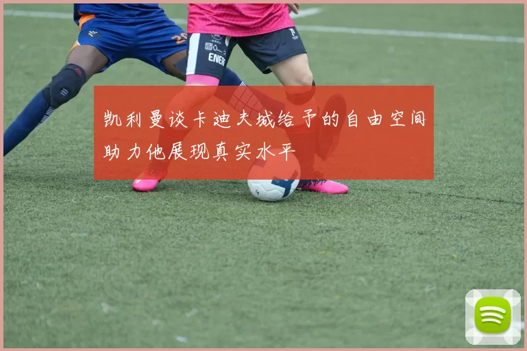 凯利曼谈卡迪夫城给予的自由空间助力他展现真实水平