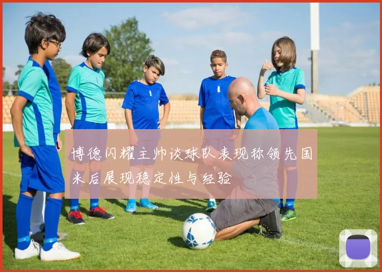 博德闪耀主帅谈球队表现称领先国米后展现稳定性与经验