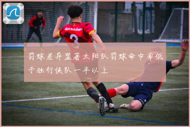 罚球差异显著太阳队罚球命中率低于独行侠队一半以上