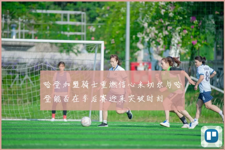 哈登加盟骑士重燃信心米切尔与哈登能否在季后赛迎来突破时刻