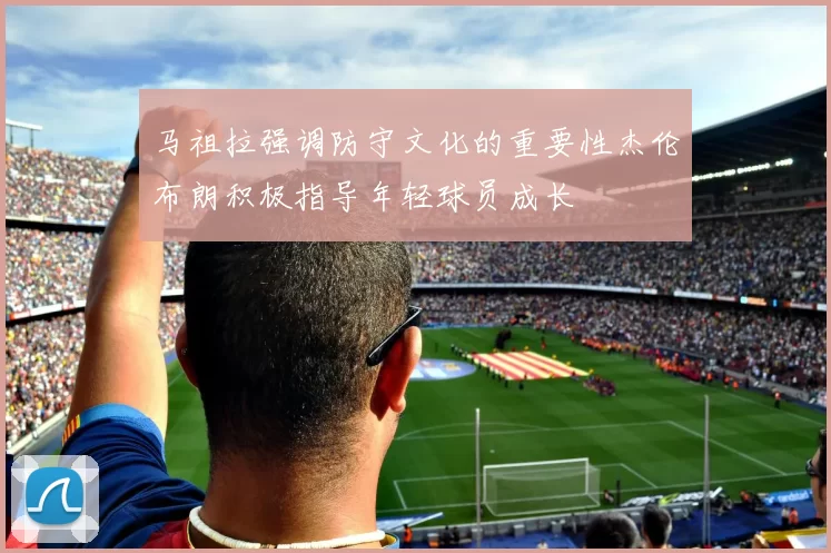 马祖拉强调防守文化的重要性杰伦布朗积极指导年轻球员成长