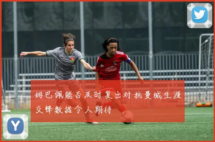 姆巴佩能否及时复出对抗曼城生涯交锋数据令人期待